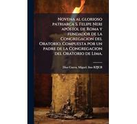 Novena al glorioso patriarca S. Felipe Neri apóstol de Roma y fundador de la Congregacion del Oratorio. Compuesta por un padre de la Congregacion del Oratorio de Lima.