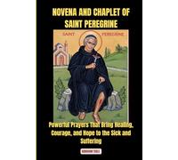 NOVENA AND CHAPLET OF SAINT PEREGRINE: Powerful Prayers That Bring Healing, Courage, and Hope to the Sick and Suffering
