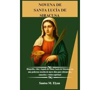 NOVENA DE SANTA LUCÍA DE SIRACUSA: Biografía, vida y legado de Santa Lucía de Siracusa con una poderosa oración de nueve días para obtener luz, sanación y visión espiritual