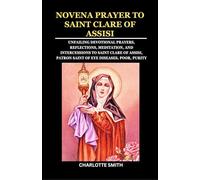 NOVENA PRAYER TO SAINT CLARE OF ASSISI: Unfailing Devotional Prayers, Reflections, Meditation, and Intercessions to Saint Clare of Assisi, Patron Saint of eye diseases, Poor, Purity