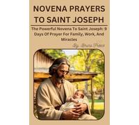 NOVENA PRAYERS TO SAINT JOSEPH: The Powerful Novena To Saint Joseph: 9 Days Of Prayer For Family, Work, And Miracles