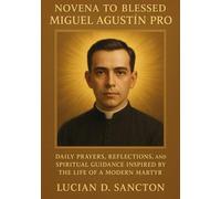 NOVENA TO BLESSED MIGUEL AGUSTIN PRO: DAILY PRAYERS, REFLECTIONS, AND SPIRITUAL GUIDANCE INSPIRED BY THE LIFE OF A MODERN MARTYR