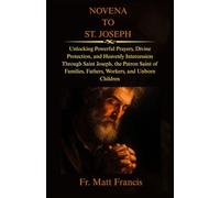 NOVENA TO ST. JOSEPH: Unlocking Powerful Prayers, Divine Protection, and Heavenly Intercession Through Saint Joseph, the Patron Saint of Families, Fathers, Workers, and Unborn Children
