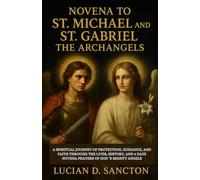 NOVENA TO ST. MICHAEL AND ST. GABRIEL THE ARCHANGELS: A SPIRITUAL JOURNEY OF PROTECTION, GUIDANCE, AND FAITH THROUGH THE LIVES, HISTORY, AND 9 DAYS NOVENA PRAYERS OF GOD ’S MIGHTY ANGELS