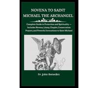 NOVENA TO ST. MICHAEL THE ARCHANGEL: Complete Guide to Protection and Spirituality - Includes Novena, Litany, Chaplet, Consecration Prayers, and Powerful Invocations to Saint Michael