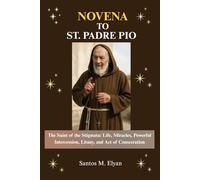 NOVENA TO ST. PADRE PIO: The Saint of the Stigmata: Life, Miracles, Powerful Intercession, Litany, and Act of Consecration
