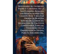 Novenario Al Glorioso Padre Y Cardenal De La Santa Iglesia Romana San Ramon Nonat Del Celeste, Real Y Militar Orden De Nuestra Señora De La Merced, ... La Omnipotencia Divina, Para El Socorro De...
