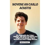 Novene an Carlo Acustis: Die Biographie des Cyber-Heiligen, die wahre Geschichte des seligen Carlo Acutis, Litanei, Rosenkranz und 9-tägige Novene