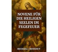 NOVENE FÜR DIE HEILIGEN SEELEN IM FEGEFEUER: Ein neuntägiges kraftvolles Andachtsgebet zur Hilfe für alle verstorbenen Seelen