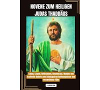 NOVENE ZUM HEILIGEN JUDAS THADDÄUS: Leben, Litanei, Reflexionen, Rosenkranz, Wunder und kraftvolle Gebete zum Schutzpatron hoffnungsloser und verzweifelter Fälle