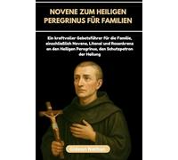 Novene zum Heiligen Peregrinus für Familien: Ein kraftvoller Gebetsführer für die Familie, einschließlich Novene, Litanei und Rosenkranz an den Heiligen Peregrinus, den Schutzpatron der Heilung