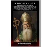 Novene zum hl. Patrick: Eine neuntägige Novene, ein Rosenkranzgebet, eine Litanei und die inspirierende Lebensgeschichte des heiligen Patrick für Glauben, Schutz und spirituelle Erneuerung (German)