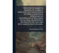 Novo Diccionario Da Marinha De Guerra E Mercante, Contendo Todos Os Termos Maritimos, Astronomicos, Construcção, E Artilheria Naval, Com Um Appendice ... De Tudo Que Deve Saber A Gente Do Mar...