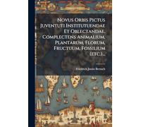 Novus Orbis Pictus Juventuti Institutuendae Et Oblectandae, Complectens Animalium, Plantarum, Florum, Fructuum, Fossilium (etc.)...