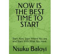 NOW IS THE BEST TIME TO START: Start Now, Start Where You are and Start With What You Have.
