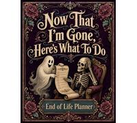 Now That I’m Gone, Here’s What to Do: A Practical End-of-Life Planner for Final Wishes, Important Documents, Personal Information, and Clear Instructions for Loved Ones.