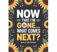 Now That I’m Gone… What Comes Next?: End of Life Organizer for Families: A Simple Way to Share My Final Wishes, Important Documents, and Instructions After Death