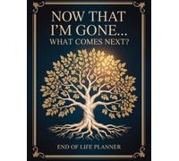 Now That I’m Gone… What Comes Next?: The Final Wishes Planning when you're no longer here