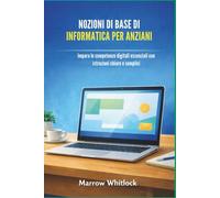 NOZIONI DI BASE DI INFORMATICA PER ANZIANI: Impara le competenze digitali essenziali con istruzioni chiare e semplici
