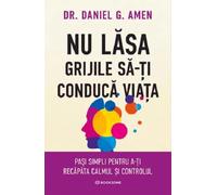 Nu lasa grijile sa-ti conduca viata - Daniel G. Amen, Editie in limba romana