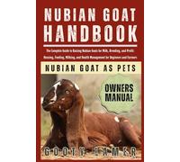 NUBIAN GOAT HANDBOOK: The Complete Guide To Raising Nubian Goats For Milk, Breeding, And Profit: Housing, Feeding, Milking, And Health Management For Beginners And Farmers