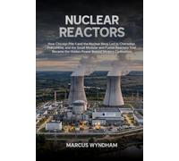 Nuclear Reactors: How Chicago Pile-1 and the Nuclear Navy Led to Chernobyl, Fukushima, and the Small Modular and Fusion Reactors That Became the Hidden Power Behind Modern Civilization