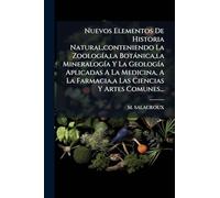 Nuevos Elementos De Historia Natural, conteniendo La ZoologÃ-a, la Botànica, la MineralogÃ-a Y La GeologÃ-a Aplicadas A La Medicina, A La Farmacia, a Las Ciencias Y Artes Comunes...