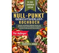 NULLPUNKT- GEWICHTSVERLUST-KOCHBUCH FÜR ANFÄNGER: Einfache und köstliche Nullpunkt-Rezepte zum Abnehmen und für eine stressfreien, gesunde Ernährung ohne Kalorienzählen.