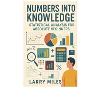 Numbers into Knowledge: Statistical Analysis for Absolute Beginners