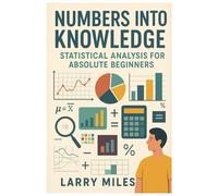 Numbers into Knowledge: Statistical Analysis for Absolute Beginners