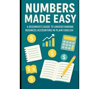 Numbers Made Easy: A Beginner’s Guide to Understanding Business Accounting in Plain English: Learn How to Read Financial Statements, Manage Cash Flow, and Gain Confidence with Money