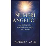 NUMERI ANGELICI: Una Guida Pratica e Spirituale ai Messaggi dell'Universo
