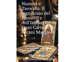 Numeri e Tarocchi: Il Significato del Numero e dell’Immagine di Ogni Carta degli Arcani Maggiori: Simbolismo e Numerologia per Comprendere il Significato Profondo degli Arcani Maggiori