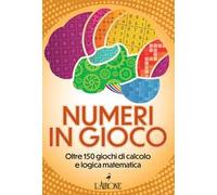 Numeri in gioco. Oltre 150 giochi di calcolo e logica matematica