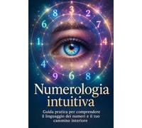 Numerologia intuitiva: Guida pratica per comprendere il linguaggio dei numeri e il tuo cammino interiore