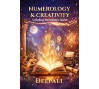 Numerology & Creativity: Unlocking Your Hidden Talents Through the Power of Numbers: Discover Your Creative Strengths, Life Path Gifts, and Hidden Potential Using Numerology