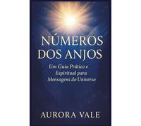 NÚMEROS DOS ANJOS: Um Guia Prático e Espiritual para Mensagens do Universo