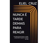 NUNCA É TARDE DEMAIS PARA REAGIR: Um Manual para Vencer o medo, a depressão e Superar as Dores da Vida
