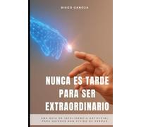 Nunca Es Tarde Para Ser Extraordinario: Una guía de inteligencia artificial para quienes han vivido de verdad
