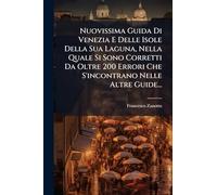 Nuovissima Guida Di Venezia E Delle Isole Della Sua Laguna, Nella Quale Si Sono Corretti Da Oltre 200 Errori Che S'incontrano Nelle Altre Guide...