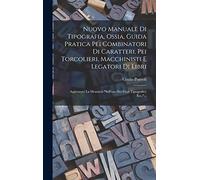 Nuovo Manuale Di Tipografia, Ossia, Guida Pratica Pei Combinatori Di Caratteri, Pei Torcolieri, Macchinisti E Legatori Di Libri: Aggiuntavi La Memoria "sull'uso Dei Fregi Tipografici, Ecc."...