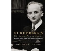 Nuremberg's Citizen Prosecutor: Benjamin Ferencz and the Birth of International Justice