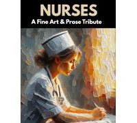 Nurses: A Fine Art & Prose Tribute: A Fine Art & Prose Collection Honoring Compassion, Strength, and Care in Its Truest Form