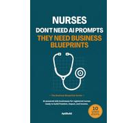 Nurses Don't Need AI Prompts They Need Business Blueprints: AI-Powered Side Businesses for Registered Nurses Ready to Build Freedom, Impact, and Income