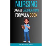 Nursing Dosage Calculations Formula Book: A Complete Step-by-Step Guide for Nursing Students and New Graduates