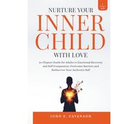 NURTURE YOUR INNER CHILD WITH LOVE: 10-Chapter Guide for Adults to Emotional Recovery and Self-Compassion: Overcome Barriers and Rediscover Your Authentic Self