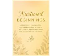 Nurtured Beginnings: A Pregnancy Journal for Empowered Moms to Track Milestones, Affirm Strength, and Celebrate the Journey