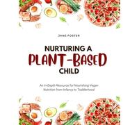 Nurturing a Plant-Based Child: An In-Depth Resource for Nourishing Vegan Nutrition from Infancy to Toddlerhood