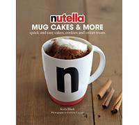 Nutella Mug Cakes & More: Quick and Easy Cakes, Cookies and Sweet Treats