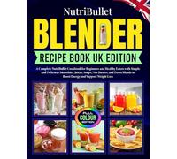 NutriBullet Blender Recipe Book UK Edition: A Complete NutriBullet Cookbook for Beginners and Healthy Eaters with Simple and Delicious Smoothies, ... to Boost Energy and Support Weight Loss